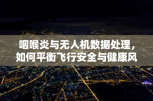 咽喉炎与无人机数据处理，如何平衡飞行安全与健康风险？