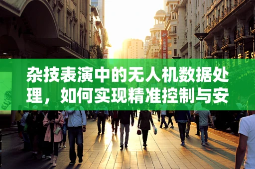 杂技表演中的无人机数据处理，如何实现精准控制与安全保障？