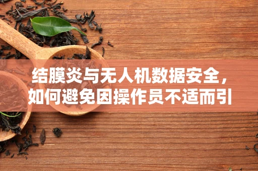 结膜炎与无人机数据安全，如何避免因操作员不适而引发的数据泄露风险？