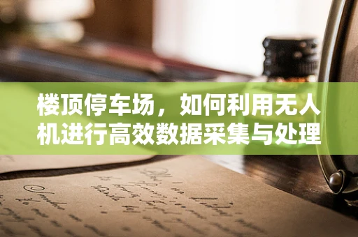 楼顶停车场，如何利用无人机进行高效数据采集与处理？
