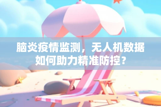 脑炎疫情监测，无人机数据如何助力精准防控？