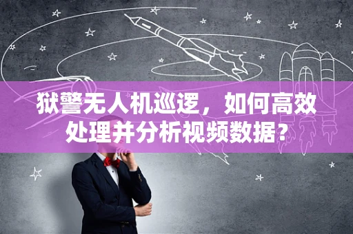 狱警无人机巡逻，如何高效处理并分析视频数据？