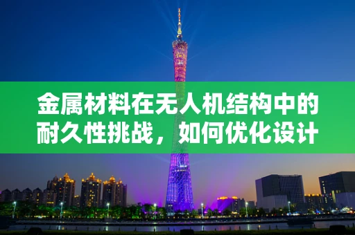 金属材料在无人机结构中的耐久性挑战，如何优化设计以应对？