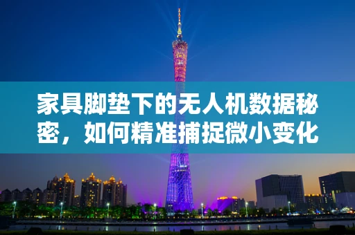 家具脚垫下的无人机数据秘密，如何精准捕捉微小变化？