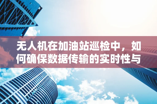 无人机在加油站巡检中，如何确保数据传输的实时性与安全性？