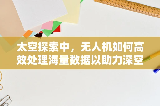 太空探索中，无人机如何高效处理海量数据以助力深空探测？