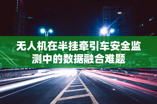 无人机在半挂牵引车安全监测中的数据融合难题