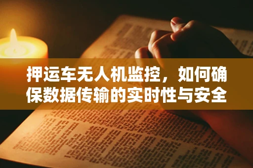 押运车无人机监控，如何确保数据传输的实时性与安全性？