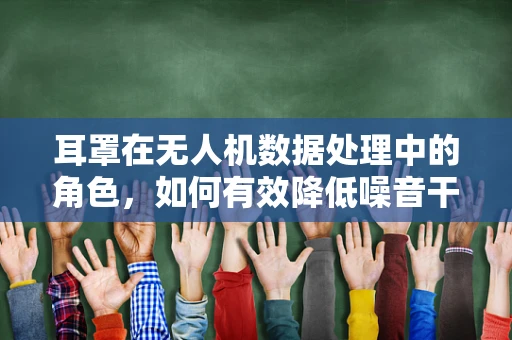 耳罩在无人机数据处理中的角色，如何有效降低噪音干扰？