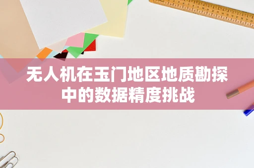 无人机在玉门地区地质勘探中的数据精度挑战