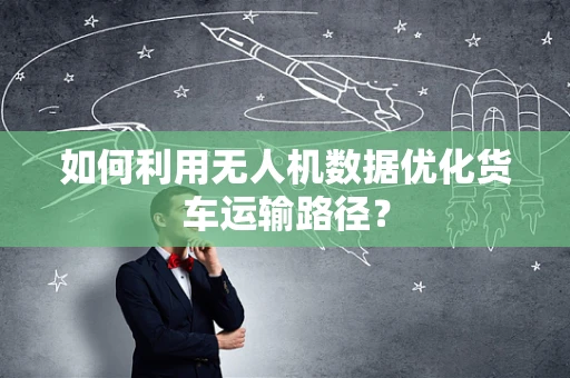 如何利用无人机数据优化货车运输路径？