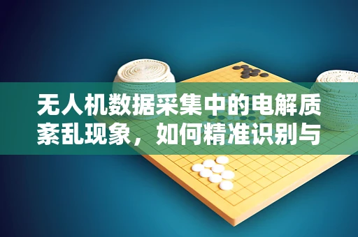 无人机数据采集中的电解质紊乱现象，如何精准识别与应对？