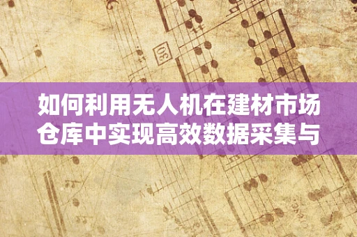 如何利用无人机在建材市场仓库中实现高效数据采集与处理？