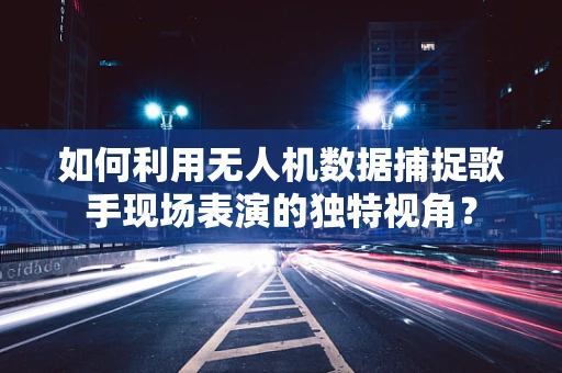 如何利用无人机数据捕捉歌手现场表演的独特视角？