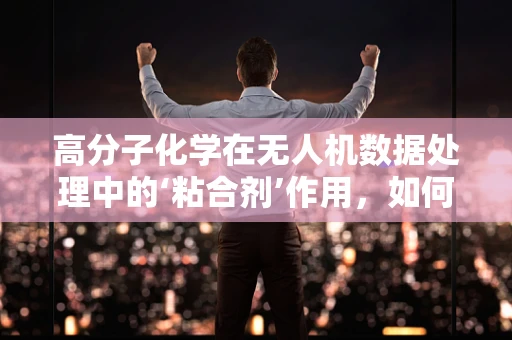 高分子化学在无人机数据处理中的‘粘合剂’作用，如何提升数据传输效率？