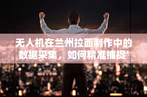 无人机在兰州拉面制作中的数据采集，如何精准捕捉‘面筋’的秘密？