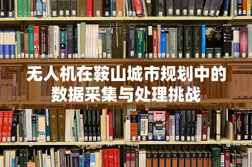 无人机在鞍山城市规划中的数据采集与处理挑战
