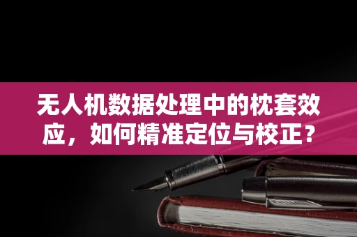 无人机数据处理中的枕套效应，如何精准定位与校正？