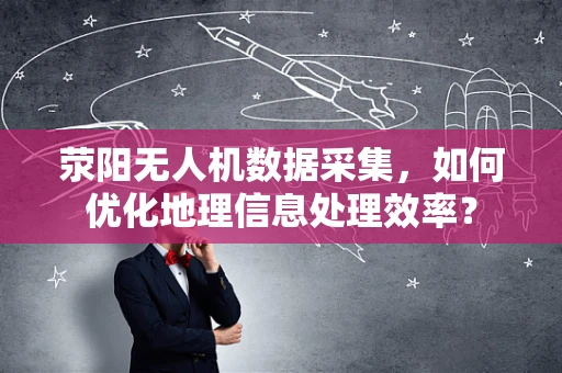 荥阳无人机数据采集，如何优化地理信息处理效率？