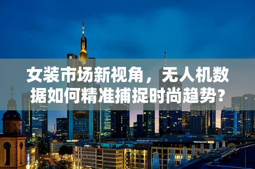 女装市场新视角，无人机数据如何精准捕捉时尚趋势？