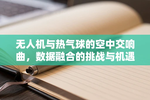 无人机与热气球的空中交响曲，数据融合的挑战与机遇？