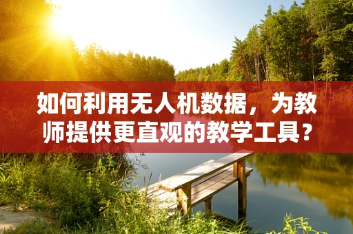 如何利用无人机数据，为教师提供更直观的教学工具？