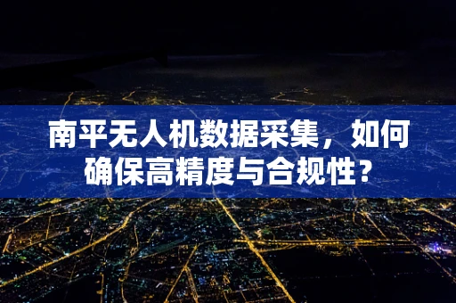 南平无人机数据采集，如何确保高精度与合规性？
