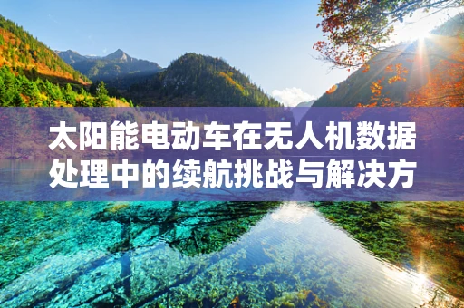 太阳能电动车在无人机数据处理中的续航挑战与解决方案