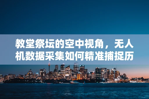 教堂祭坛的空中视角，无人机数据采集如何精准捕捉历史细节？