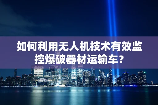 如何利用无人机技术有效监控爆破器材运输车？