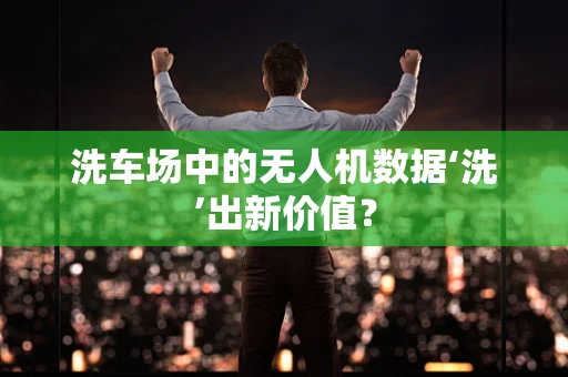 洗车场中的无人机数据‘洗’出新价值？