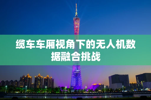 缆车车厢视角下的无人机数据融合挑战