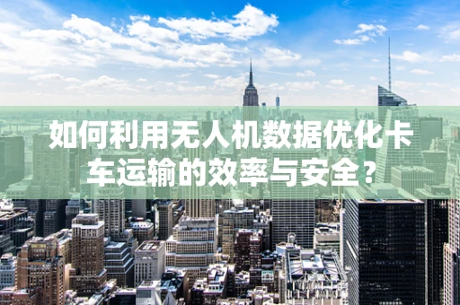 如何利用无人机数据优化卡车运输的效率与安全？