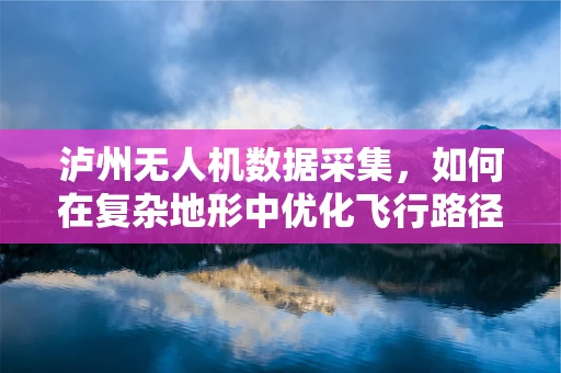 泸州无人机数据采集，如何在复杂地形中优化飞行路径？