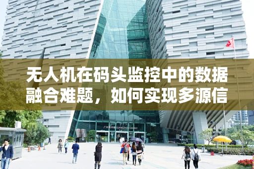 无人机在码头监控中的数据融合难题，如何实现多源信息的精准整合？