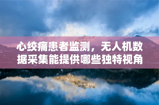 心绞痛患者监测，无人机数据采集能提供哪些独特视角？