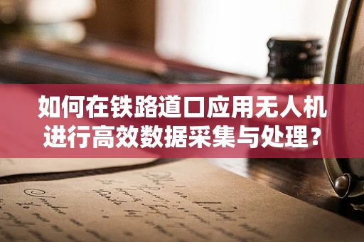 如何在铁路道口应用无人机进行高效数据采集与处理？
