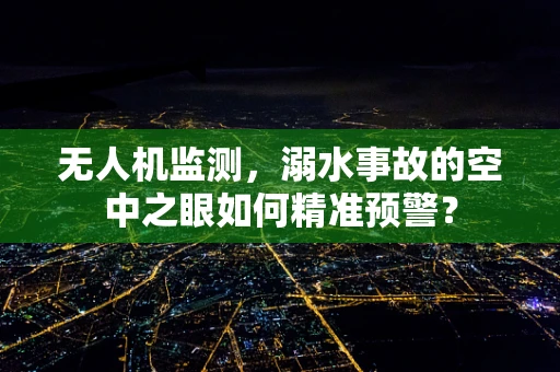 无人机监测，溺水事故的空中之眼如何精准预警？