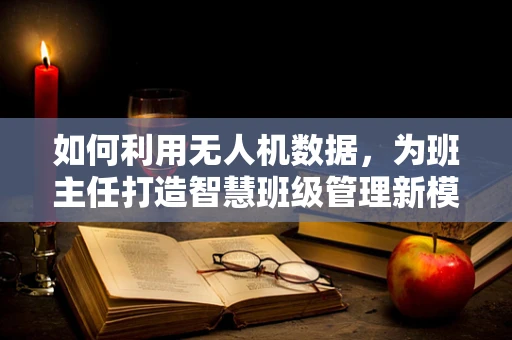 如何利用无人机数据，为班主任打造智慧班级管理新模式？