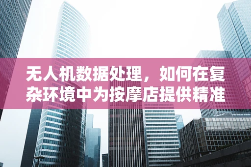 无人机数据处理，如何在复杂环境中为按摩店提供精准定位？