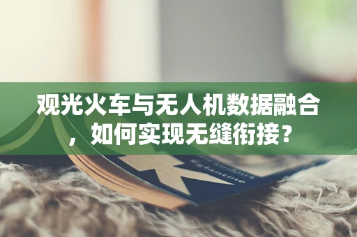 观光火车与无人机数据融合，如何实现无缝衔接？