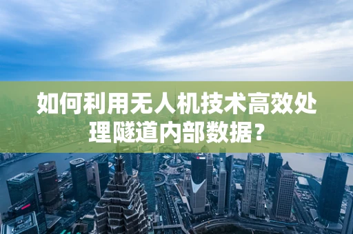 如何利用无人机技术高效处理隧道内部数据？