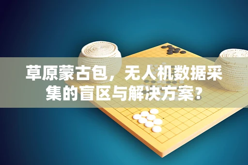 草原蒙古包，无人机数据采集的盲区与解决方案？