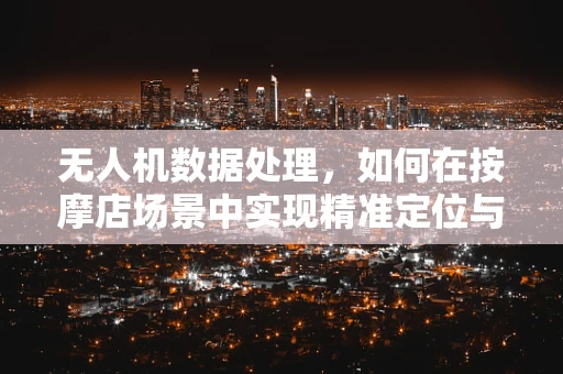 无人机数据处理，如何在按摩店场景中实现精准定位与流量分析？