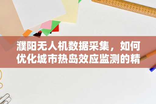 濮阳无人机数据采集，如何优化城市热岛效应监测的精度？