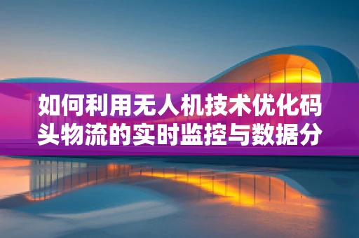 如何利用无人机技术优化码头物流的实时监控与数据分析？