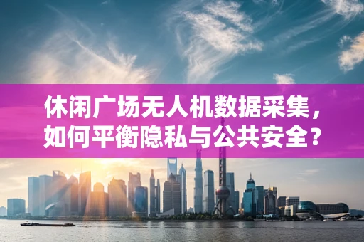 休闲广场无人机数据采集，如何平衡隐私与公共安全？