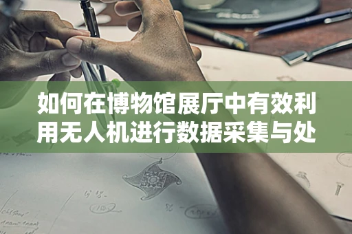 如何在博物馆展厅中有效利用无人机进行数据采集与处理？