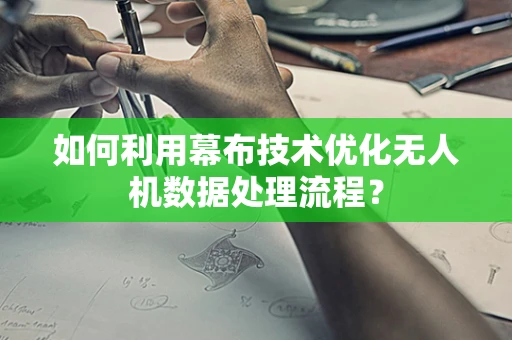如何利用幕布技术优化无人机数据处理流程？