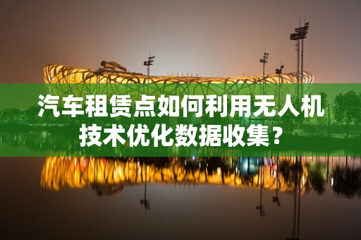 汽车租赁点如何利用无人机技术优化数据收集？